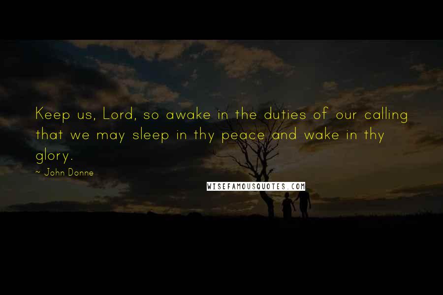 John Donne Quotes: Keep us, Lord, so awake in the duties of our calling that we may sleep in thy peace and wake in thy glory.