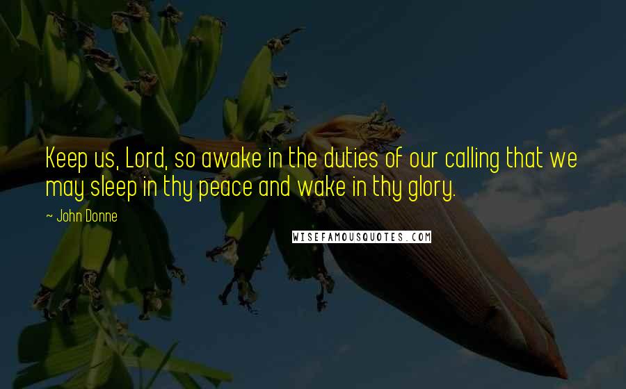 John Donne Quotes: Keep us, Lord, so awake in the duties of our calling that we may sleep in thy peace and wake in thy glory.