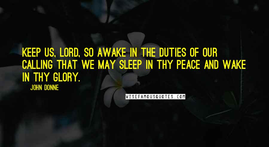 John Donne Quotes: Keep us, Lord, so awake in the duties of our calling that we may sleep in thy peace and wake in thy glory.