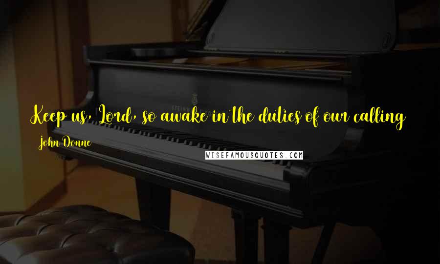 John Donne Quotes: Keep us, Lord, so awake in the duties of our calling that we may sleep in thy peace and wake in thy glory.