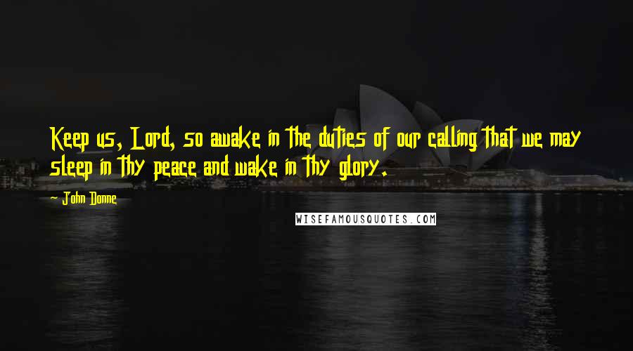 John Donne Quotes: Keep us, Lord, so awake in the duties of our calling that we may sleep in thy peace and wake in thy glory.