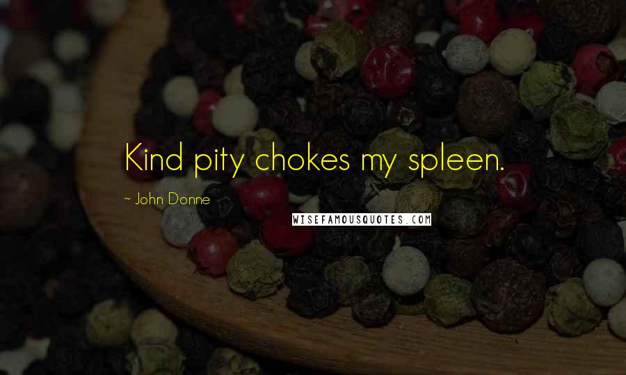 John Donne Quotes: Kind pity chokes my spleen.