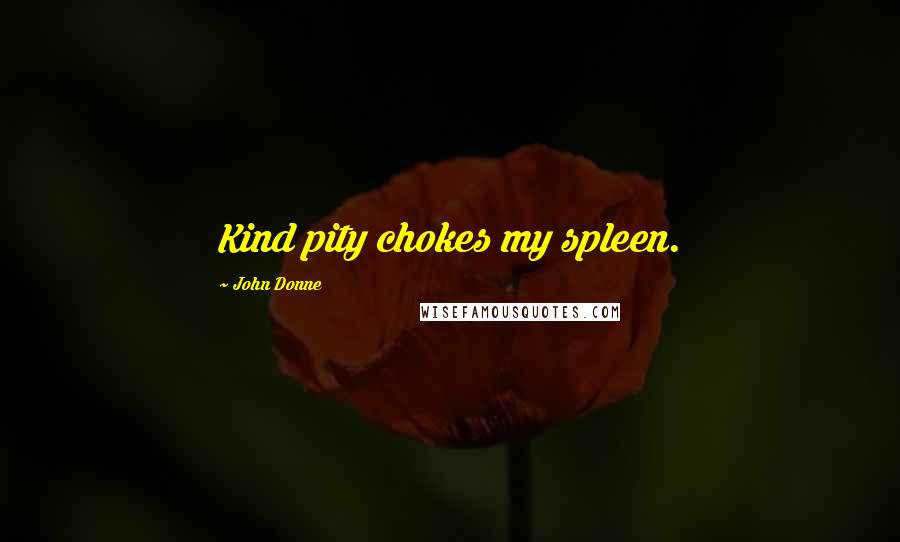 John Donne Quotes: Kind pity chokes my spleen.