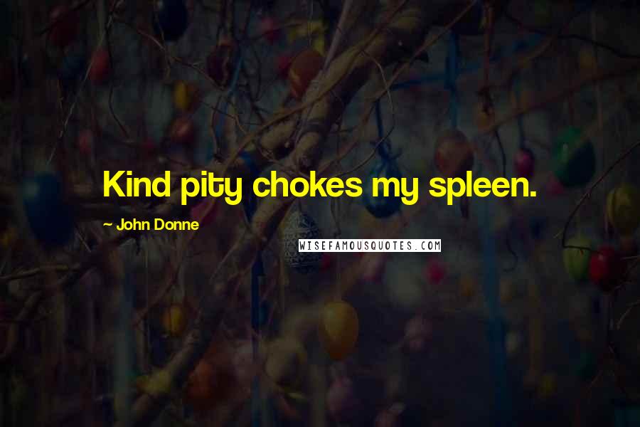 John Donne Quotes: Kind pity chokes my spleen.