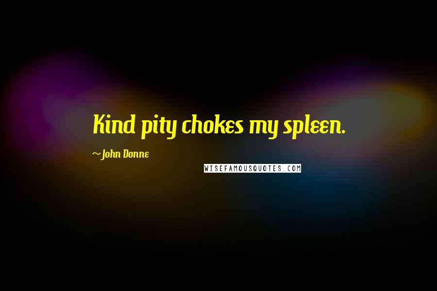 John Donne Quotes: Kind pity chokes my spleen.