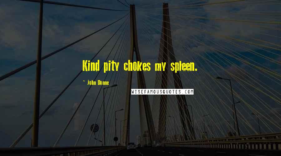 John Donne Quotes: Kind pity chokes my spleen.