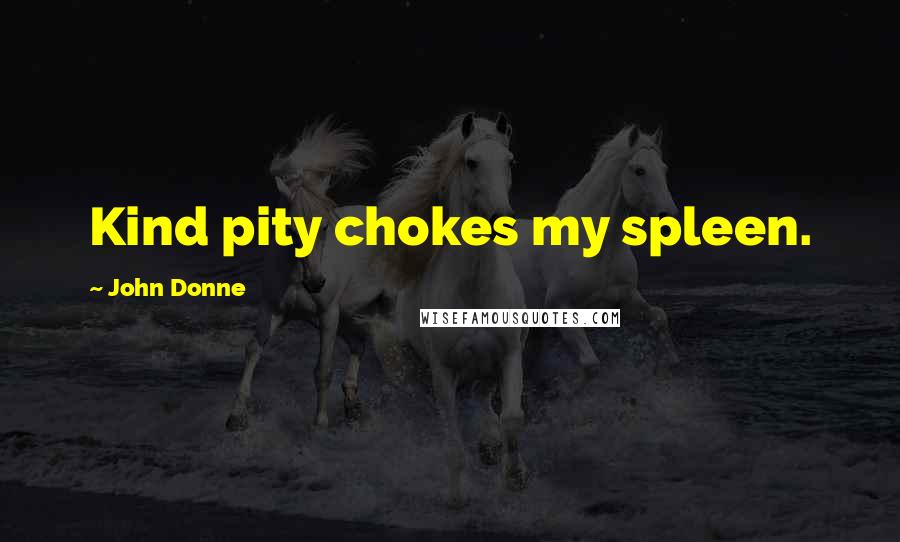 John Donne Quotes: Kind pity chokes my spleen.