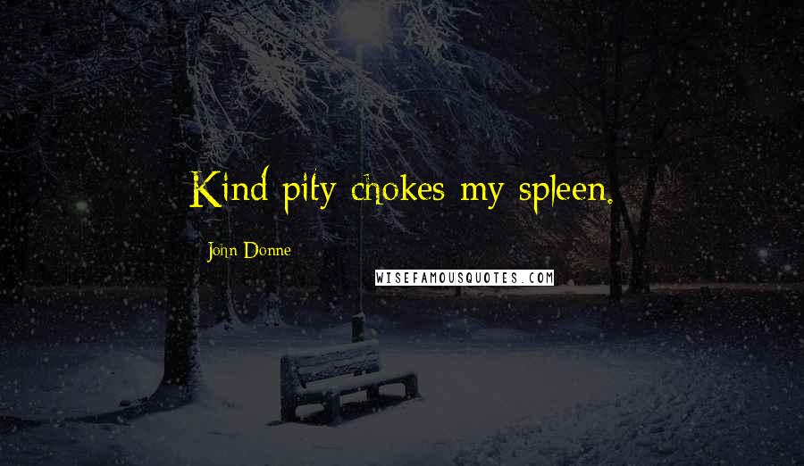 John Donne Quotes: Kind pity chokes my spleen.