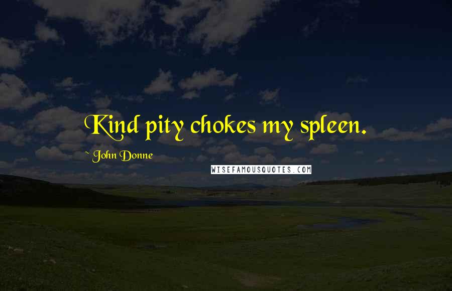 John Donne Quotes: Kind pity chokes my spleen.