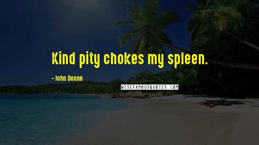 John Donne Quotes: Kind pity chokes my spleen.