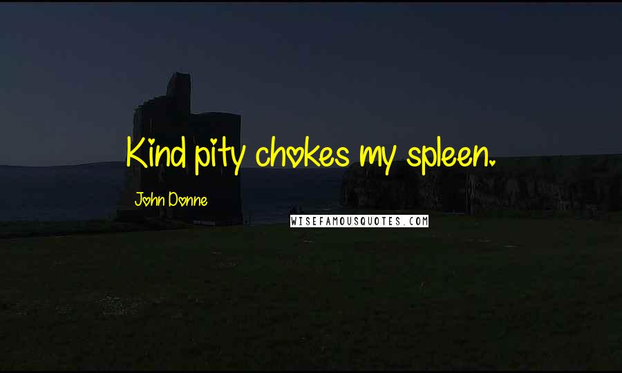 John Donne Quotes: Kind pity chokes my spleen.