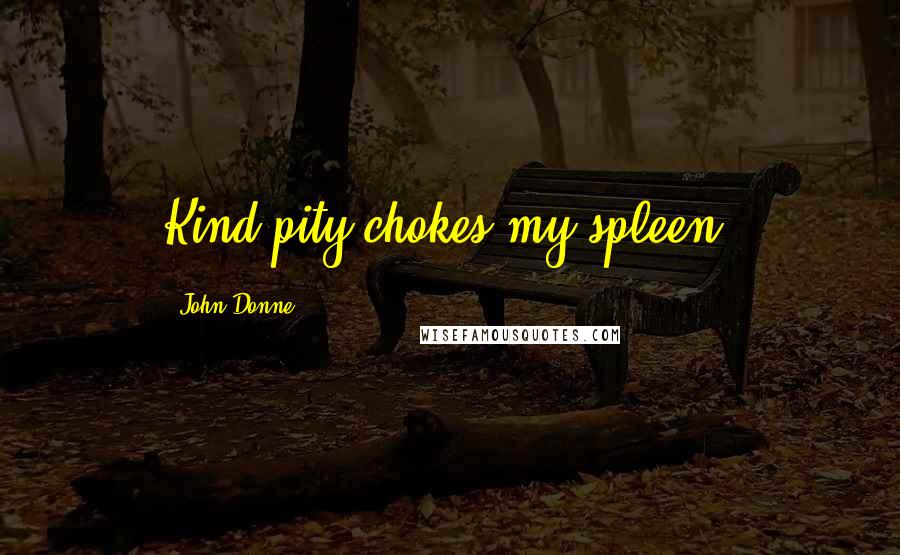 John Donne Quotes: Kind pity chokes my spleen.