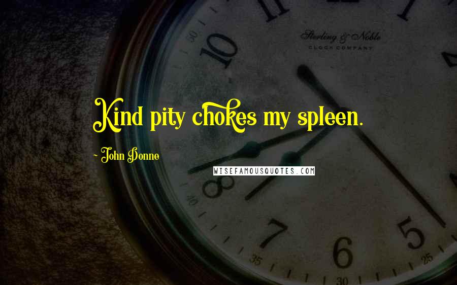 John Donne Quotes: Kind pity chokes my spleen.