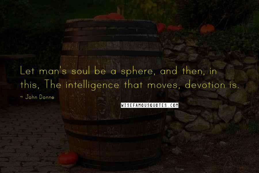 John Donne Quotes: Let man's soul be a sphere, and then, in this, The intelligence that moves, devotion is.