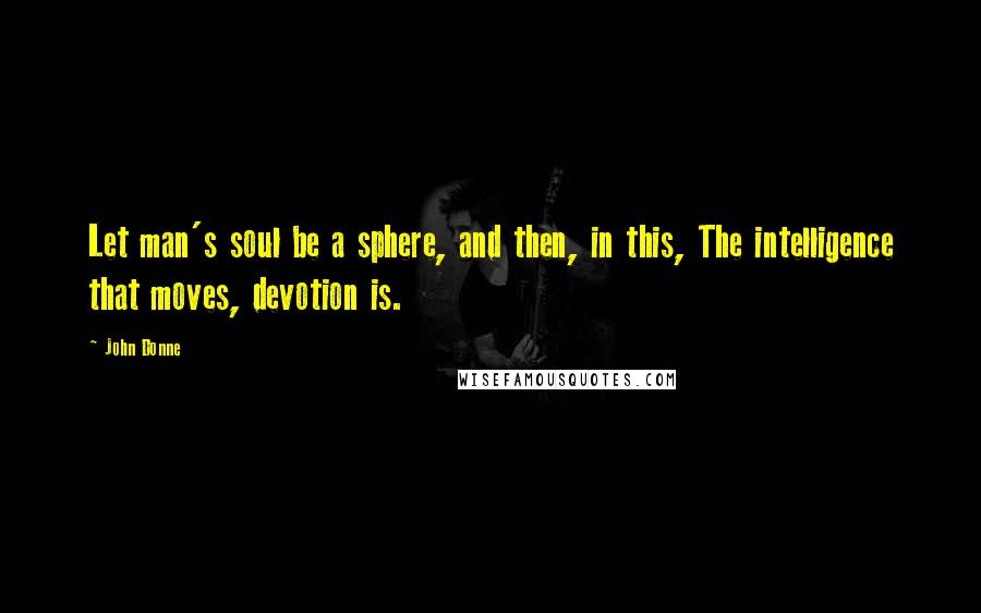 John Donne Quotes: Let man's soul be a sphere, and then, in this, The intelligence that moves, devotion is.