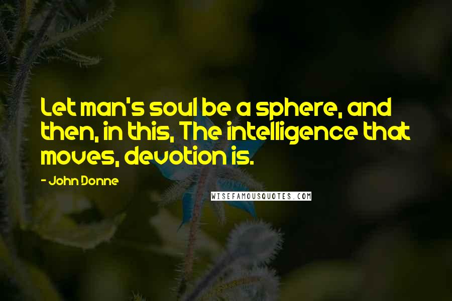 John Donne Quotes: Let man's soul be a sphere, and then, in this, The intelligence that moves, devotion is.