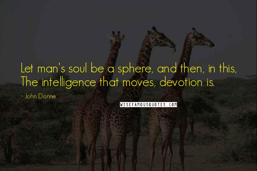 John Donne Quotes: Let man's soul be a sphere, and then, in this, The intelligence that moves, devotion is.