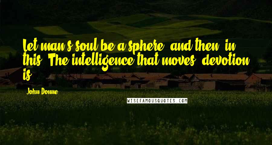 John Donne Quotes: Let man's soul be a sphere, and then, in this, The intelligence that moves, devotion is.