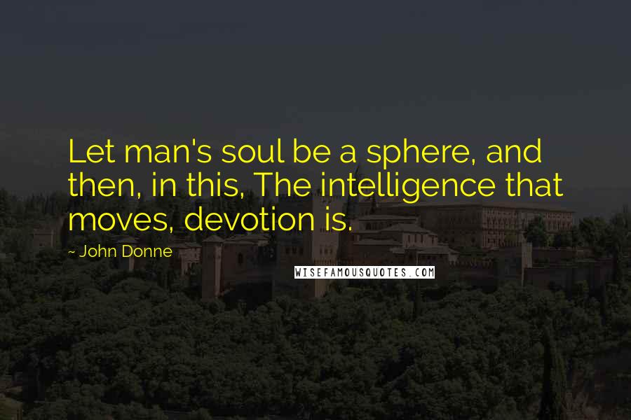 John Donne Quotes: Let man's soul be a sphere, and then, in this, The intelligence that moves, devotion is.