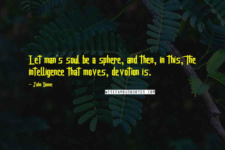 John Donne Quotes: Let man's soul be a sphere, and then, in this, The intelligence that moves, devotion is.