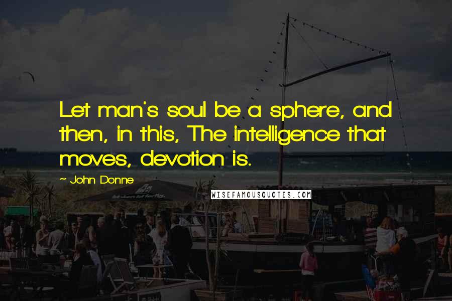 John Donne Quotes: Let man's soul be a sphere, and then, in this, The intelligence that moves, devotion is.