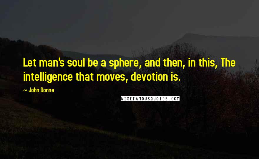 John Donne Quotes: Let man's soul be a sphere, and then, in this, The intelligence that moves, devotion is.