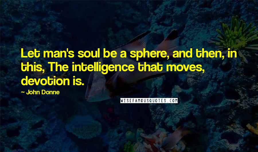 John Donne Quotes: Let man's soul be a sphere, and then, in this, The intelligence that moves, devotion is.