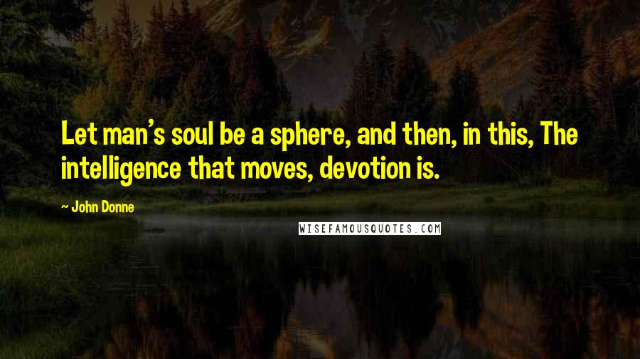 John Donne Quotes: Let man's soul be a sphere, and then, in this, The intelligence that moves, devotion is.