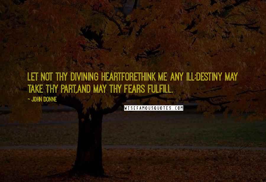 John Donne Quotes: Let not thy divining heartForethink me any ill;Destiny may take thy part,And may thy fears fulfill.