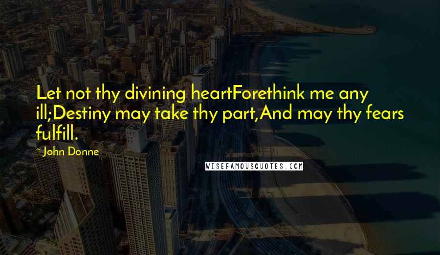 John Donne Quotes: Let not thy divining heartForethink me any ill;Destiny may take thy part,And may thy fears fulfill.