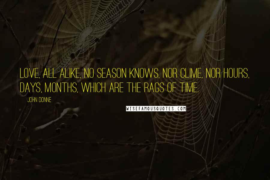 John Donne Quotes: Love, all alike, no season knows, nor clime, nor hours, days, months, which are the rags of time.