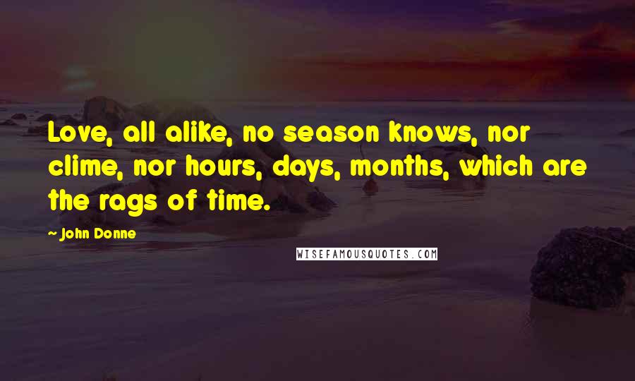 John Donne Quotes: Love, all alike, no season knows, nor clime, nor hours, days, months, which are the rags of time.