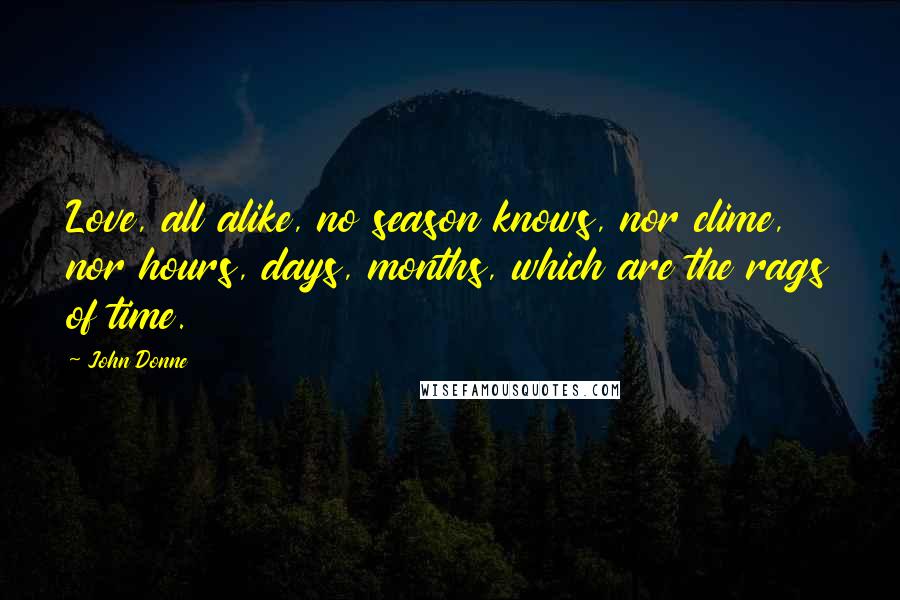 John Donne Quotes: Love, all alike, no season knows, nor clime, nor hours, days, months, which are the rags of time.