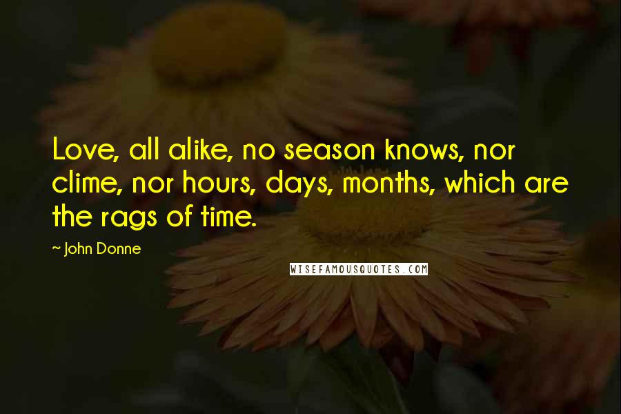 John Donne Quotes: Love, all alike, no season knows, nor clime, nor hours, days, months, which are the rags of time.