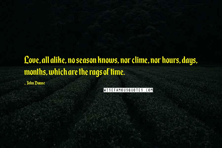 John Donne Quotes: Love, all alike, no season knows, nor clime, nor hours, days, months, which are the rags of time.