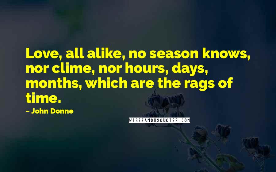 John Donne Quotes: Love, all alike, no season knows, nor clime, nor hours, days, months, which are the rags of time.