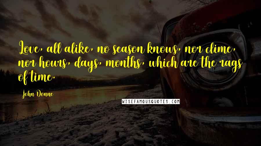 John Donne Quotes: Love, all alike, no season knows, nor clime, nor hours, days, months, which are the rags of time.