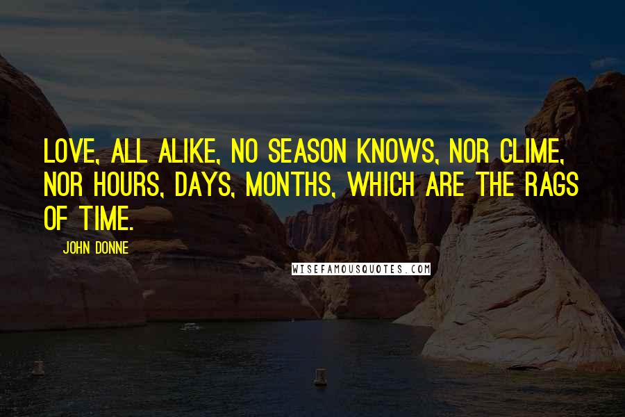 John Donne Quotes: Love, all alike, no season knows, nor clime, nor hours, days, months, which are the rags of time.