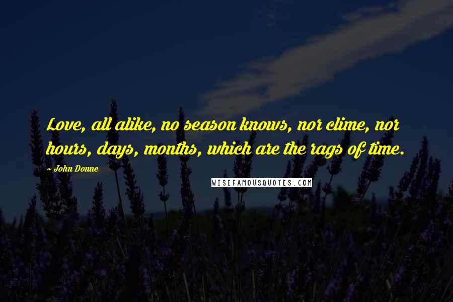 John Donne Quotes: Love, all alike, no season knows, nor clime, nor hours, days, months, which are the rags of time.