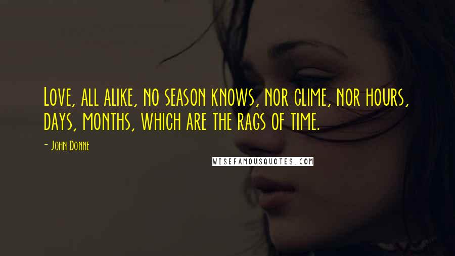 John Donne Quotes: Love, all alike, no season knows, nor clime, nor hours, days, months, which are the rags of time.