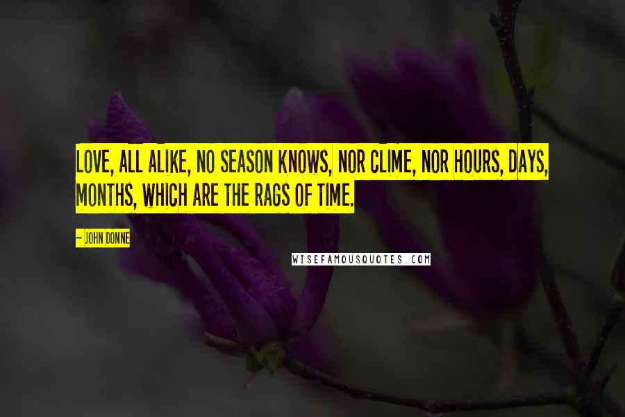 John Donne Quotes: Love, all alike, no season knows, nor clime, nor hours, days, months, which are the rags of time.