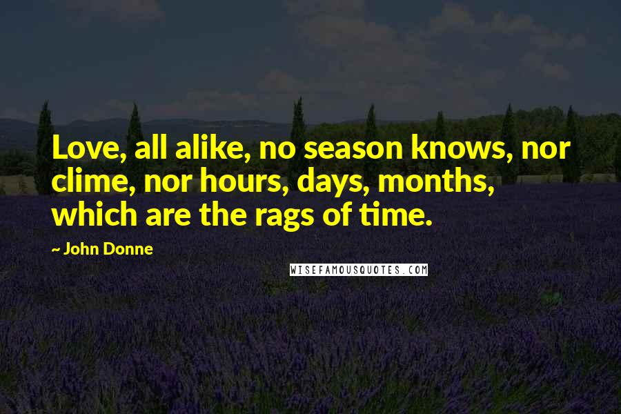 John Donne Quotes: Love, all alike, no season knows, nor clime, nor hours, days, months, which are the rags of time.
