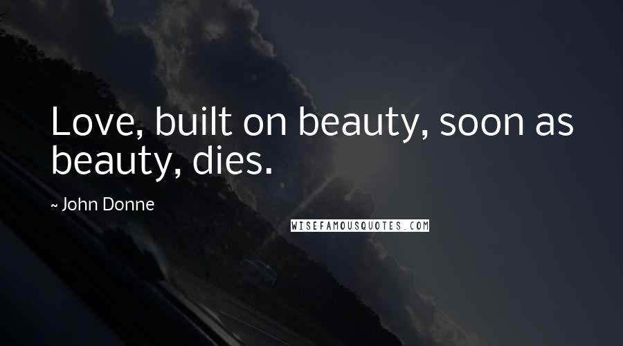 John Donne Quotes: Love, built on beauty, soon as beauty, dies.