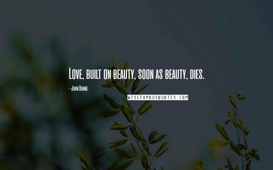 John Donne Quotes: Love, built on beauty, soon as beauty, dies.