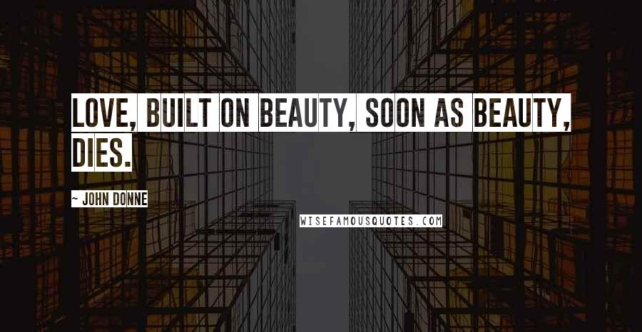 John Donne Quotes: Love, built on beauty, soon as beauty, dies.