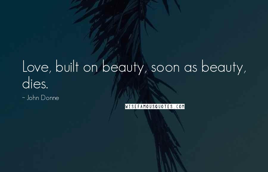 John Donne Quotes: Love, built on beauty, soon as beauty, dies.