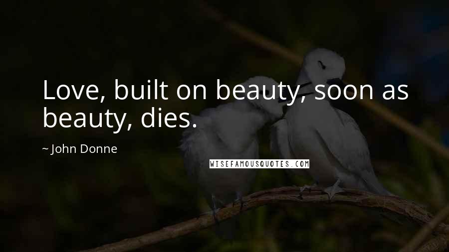 John Donne Quotes: Love, built on beauty, soon as beauty, dies.