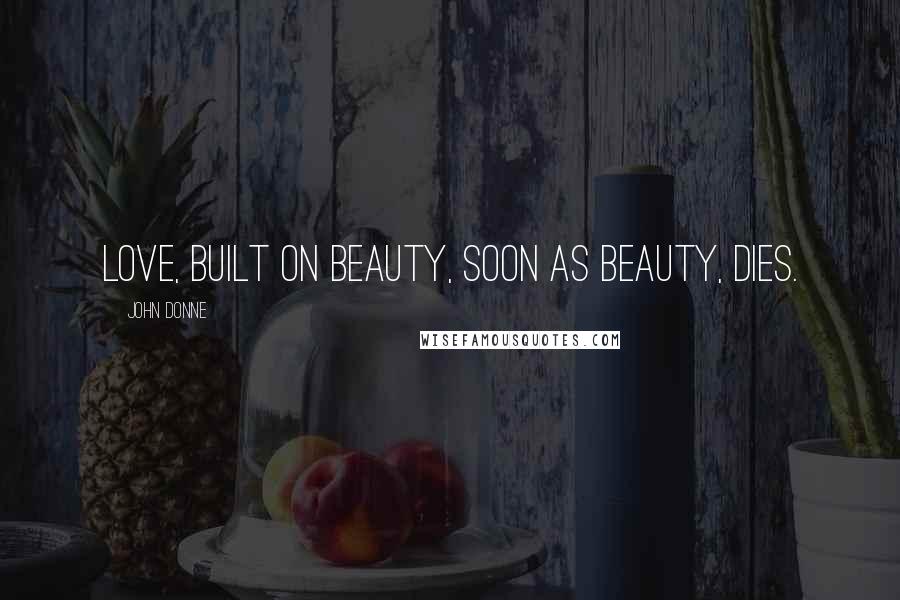 John Donne Quotes: Love, built on beauty, soon as beauty, dies.