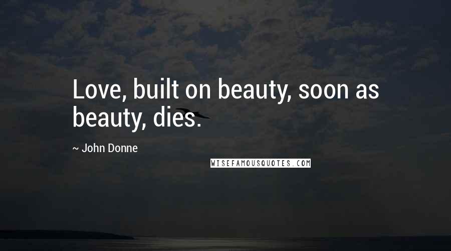 John Donne Quotes: Love, built on beauty, soon as beauty, dies.