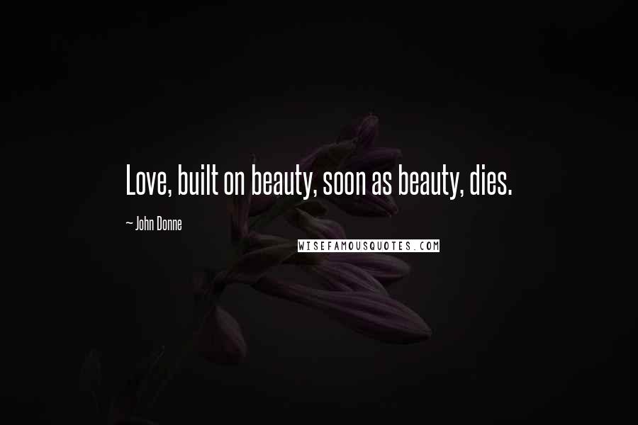 John Donne Quotes: Love, built on beauty, soon as beauty, dies.